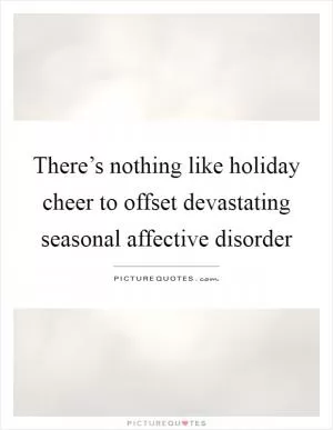 There’s nothing like holiday cheer to offset devastating seasonal affective disorder Picture Quote #1