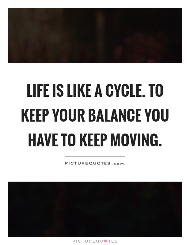 Life is like a cycle. To keep your balance you have to keep moving Picture Quote #1