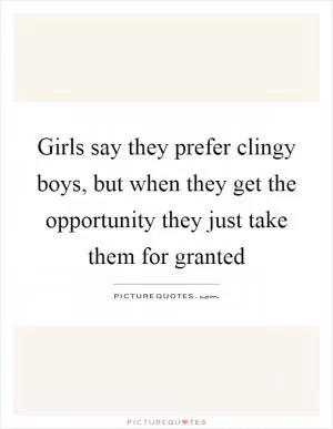 Girls say they prefer clingy boys, but when they get the opportunity they just take them for granted Picture Quote #1