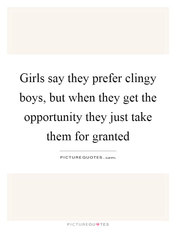 Girls say they prefer clingy boys, but when they get the opportunity they just take them for granted Picture Quote #1