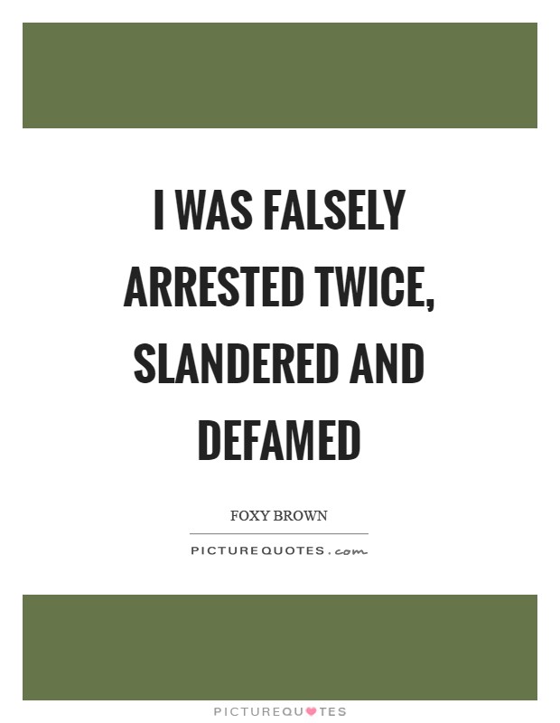 I was falsely arrested twice, slandered and defamed Picture Quote #1