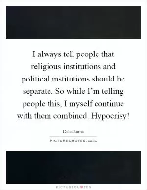 I always tell people that religious institutions and political institutions should be separate. So while I’m telling people this, I myself continue with them combined. Hypocrisy! Picture Quote #1