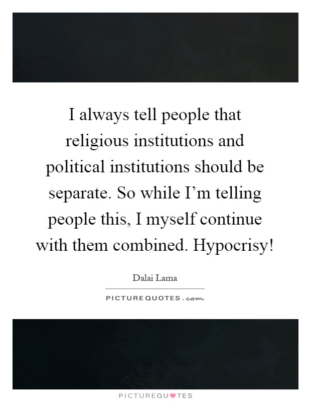 I always tell people that religious institutions and political institutions should be separate. So while I'm telling people this, I myself continue with them combined. Hypocrisy! Picture Quote #1