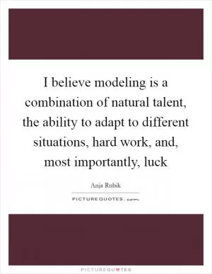 I believe modeling is a combination of natural talent, the ability to adapt to different situations, hard work, and, most importantly, luck Picture Quote #1