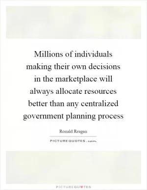 Millions of individuals making their own decisions in the marketplace will always allocate resources better than any centralized government planning process Picture Quote #1