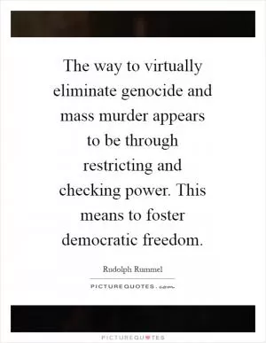 The way to virtually eliminate genocide and mass murder appears to be through restricting and checking power. This means to foster democratic freedom Picture Quote #1