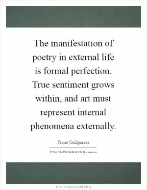 The manifestation of poetry in external life is formal perfection. True sentiment grows within, and art must represent internal phenomena externally Picture Quote #1
