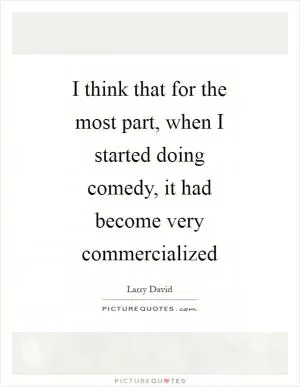 I think that for the most part, when I started doing comedy, it had become very commercialized Picture Quote #1