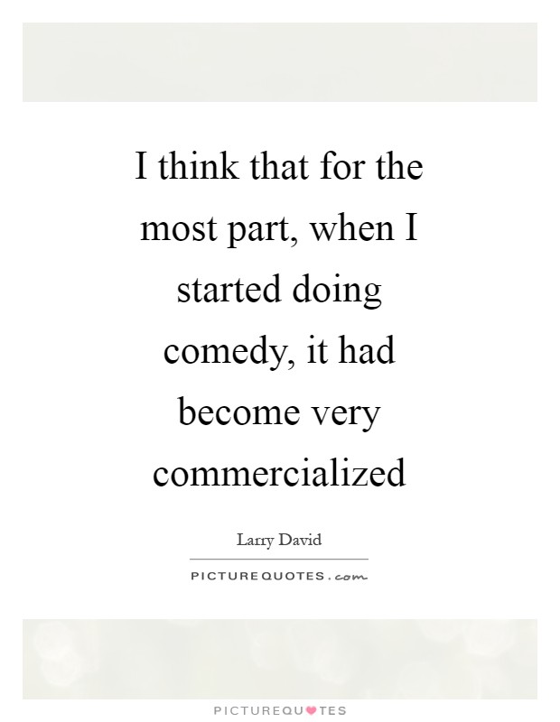 I think that for the most part, when I started doing comedy, it had become very commercialized Picture Quote #1