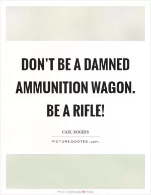 Don’t be a damned ammunition wagon. Be a rifle! Picture Quote #1