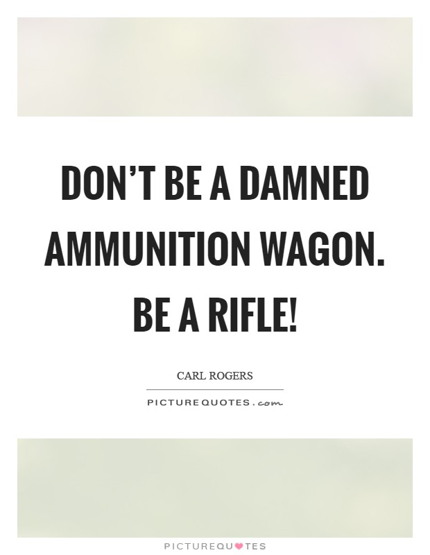 Don't be a damned ammunition wagon. Be a rifle! Picture Quote #1