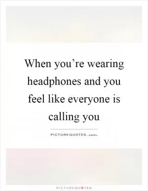 When you’re wearing headphones and you feel like everyone is calling you Picture Quote #1