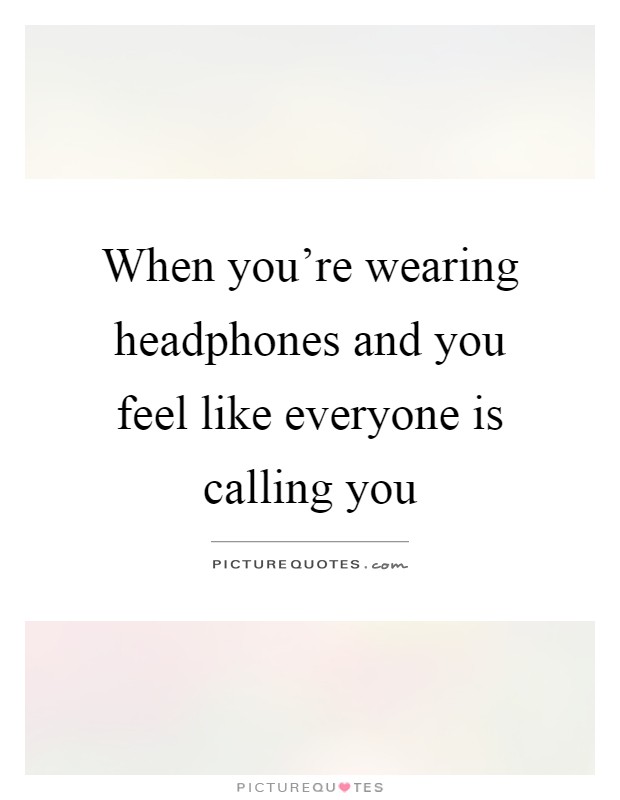 When you're wearing headphones and you feel like everyone is calling you Picture Quote #1