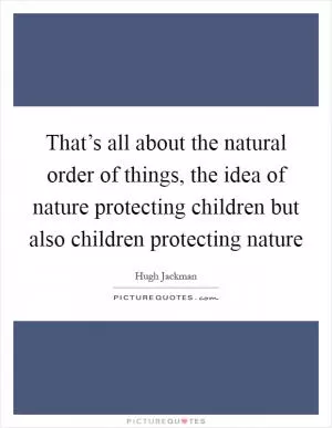 That’s all about the natural order of things, the idea of nature protecting children but also children protecting nature Picture Quote #1