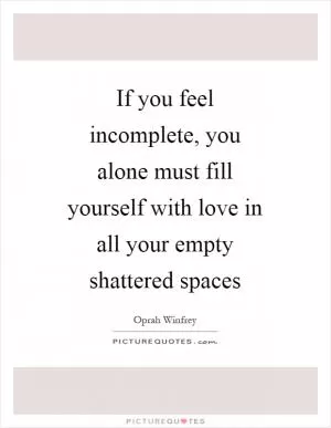 If you feel incomplete, you alone must fill yourself with love in all your empty shattered spaces Picture Quote #1