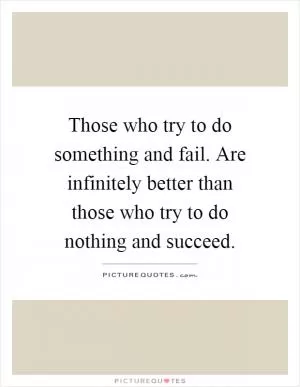 Those who try to do something and fail. Are infinitely better than those who try to do nothing and succeed Picture Quote #1