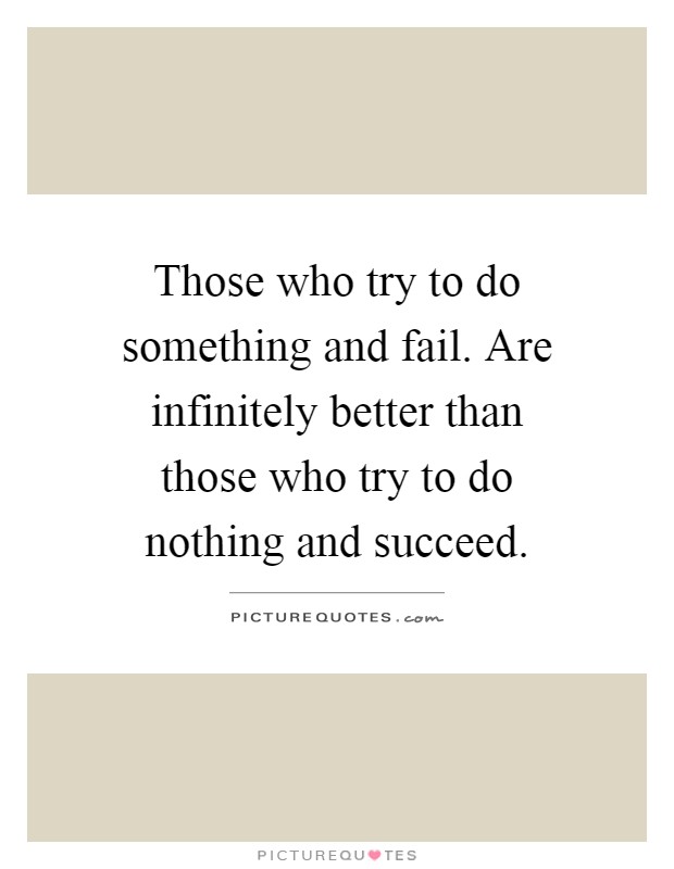 Those who try to do something and fail. Are infinitely better than those who try to do nothing and succeed Picture Quote #1