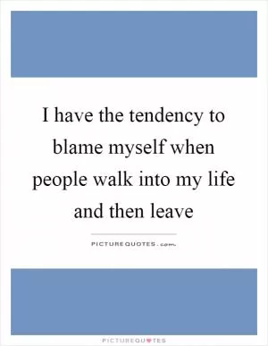 I have the tendency to blame myself when people walk into my life and then leave Picture Quote #1