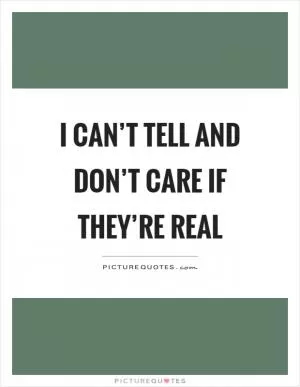 I can’t tell and don’t care if they’re real Picture Quote #1