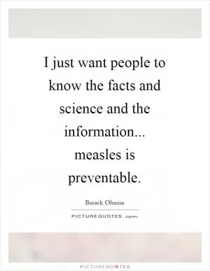 I just want people to know the facts and science and the information... measles is preventable Picture Quote #1