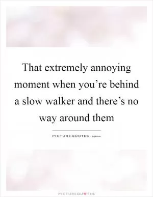 That extremely annoying moment when you’re behind a slow walker and there’s no way around them Picture Quote #1