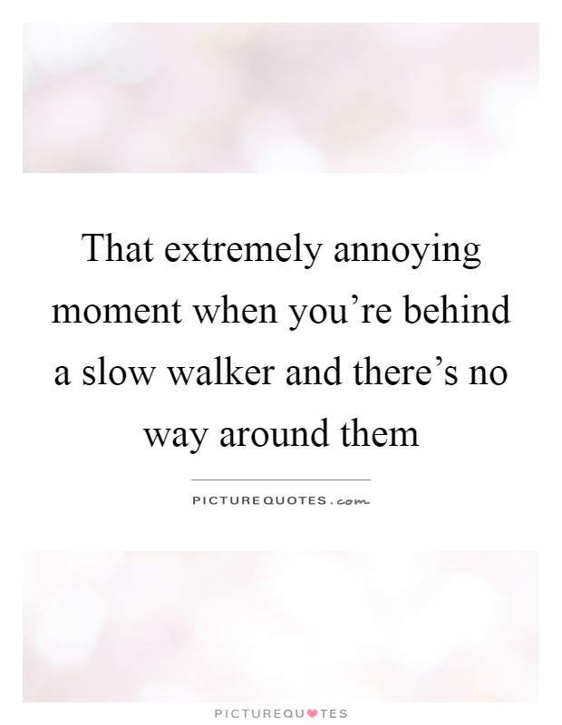 That extremely annoying moment when you're behind a slow walker and there's no way around them Picture Quote #1