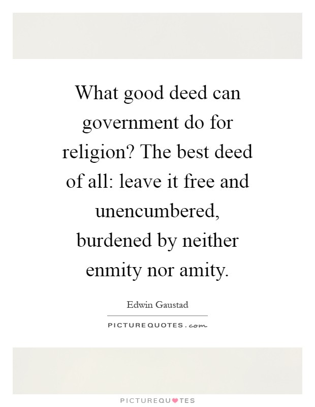 What good deed can government do for religion? The best deed of all: leave it free and unencumbered, burdened by neither enmity nor amity Picture Quote #1