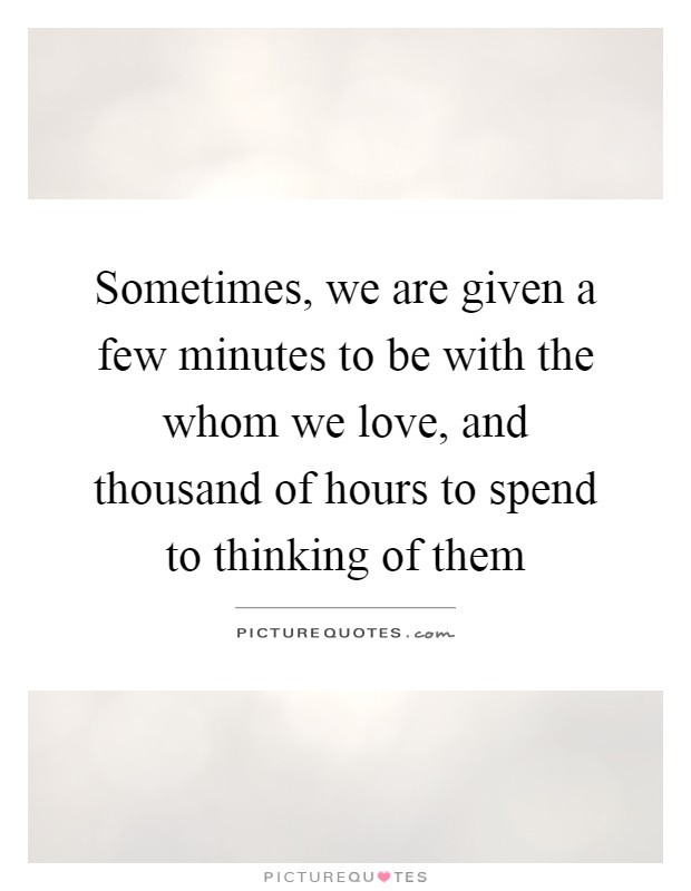 Sometimes, we are given a few minutes to be with the whom we love, and thousand of hours to spend to thinking of them Picture Quote #1