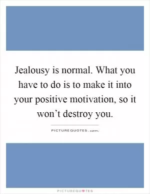 Jealousy is normal. What you have to do is to make it into your positive motivation, so it won’t destroy you Picture Quote #1