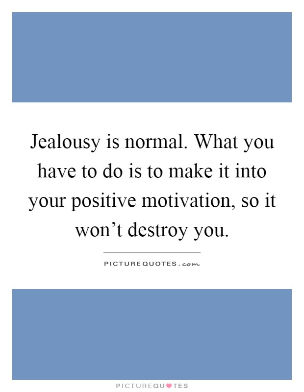 Jealousy is normal. What you have to do is to make it into your positive motivation, so it won't destroy you Picture Quote #1