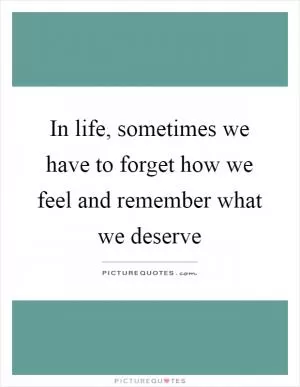 In life, sometimes we have to forget how we feel and remember what we deserve Picture Quote #1
