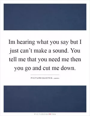 Im hearing what you say but I just can’t make a sound. You tell me that you need me then you go and cut me down Picture Quote #1