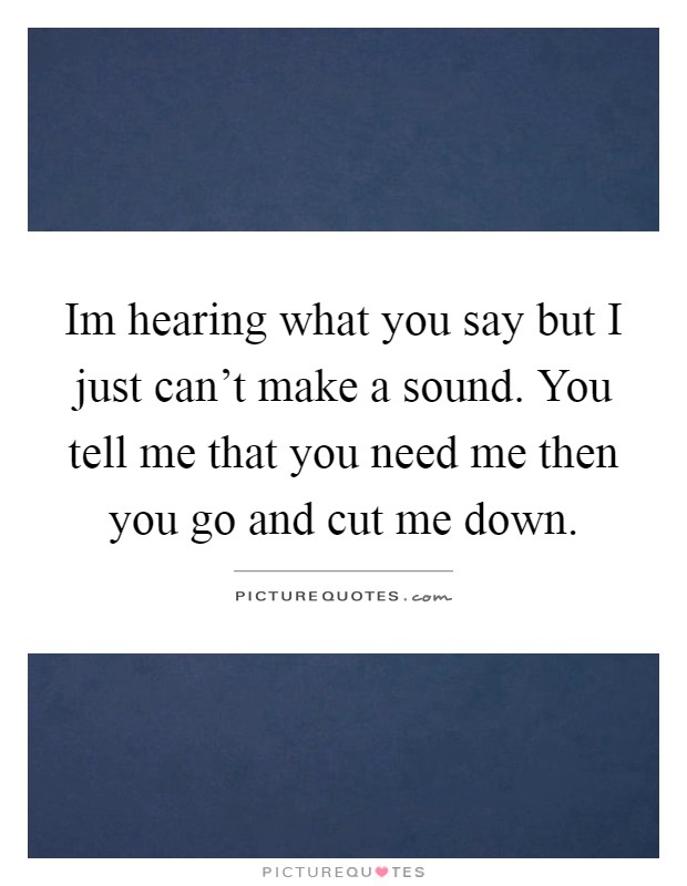 Im hearing what you say but I just can't make a sound. You tell me that you need me then you go and cut me down Picture Quote #1
