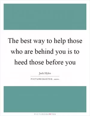 The best way to help those who are behind you is to heed those before you Picture Quote #1