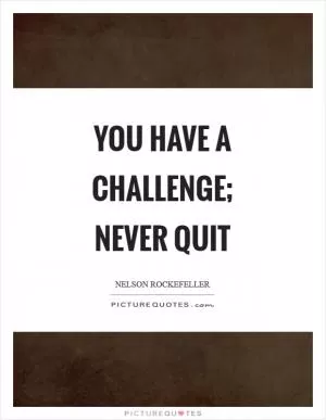 You have a challenge; never quit Picture Quote #1