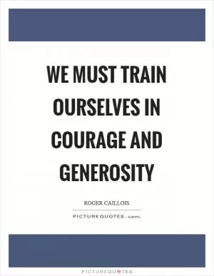 We must train ourselves in courage and generosity Picture Quote #1