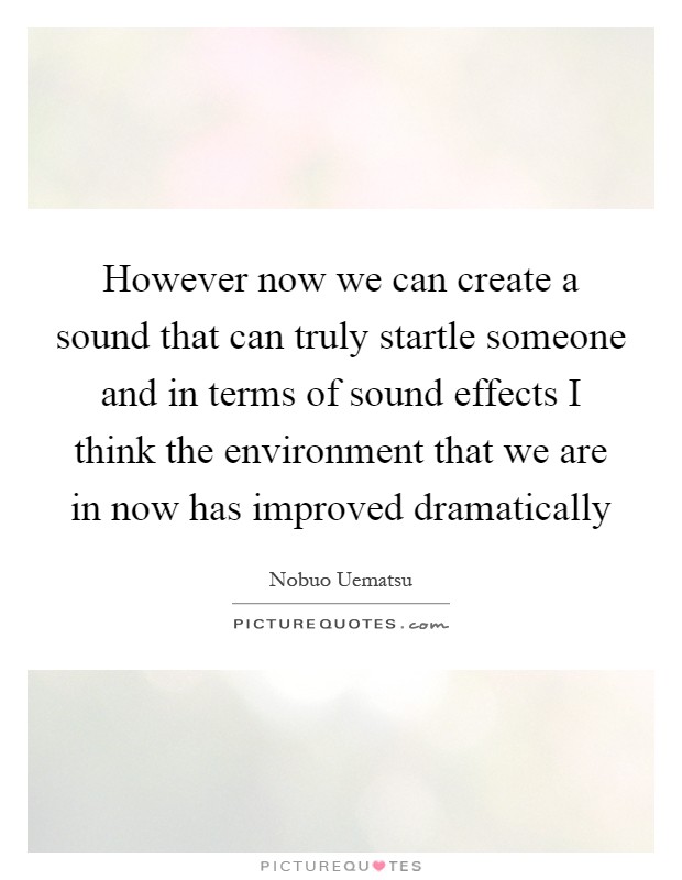 However now we can create a sound that can truly startle someone and in terms of sound effects I think the environment that we are in now has improved dramatically Picture Quote #1