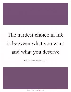 The hardest choice in life is between what you want and what you deserve Picture Quote #1
