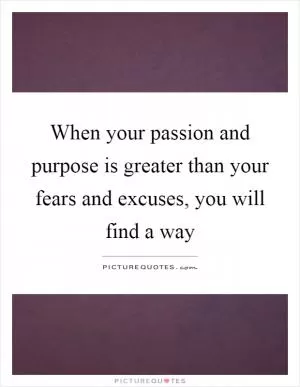 When your passion and purpose is greater than your fears and excuses, you will find a way Picture Quote #1