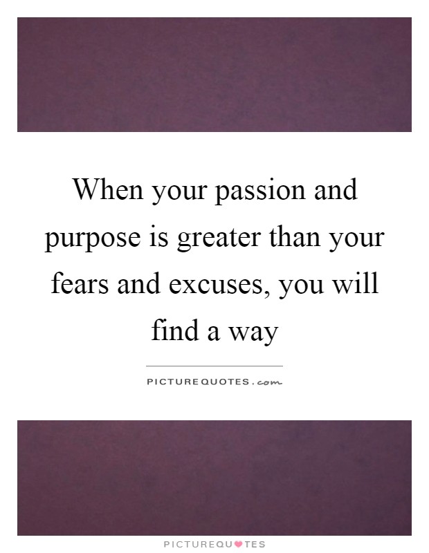 When your passion and purpose is greater than your fears and excuses, you will find a way Picture Quote #1