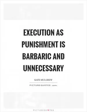 Execution as punishment is barbaric and unnecessary Picture Quote #1