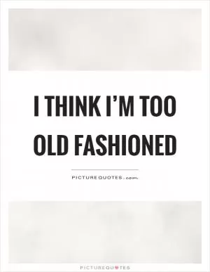 I think I’m too old fashioned Picture Quote #1