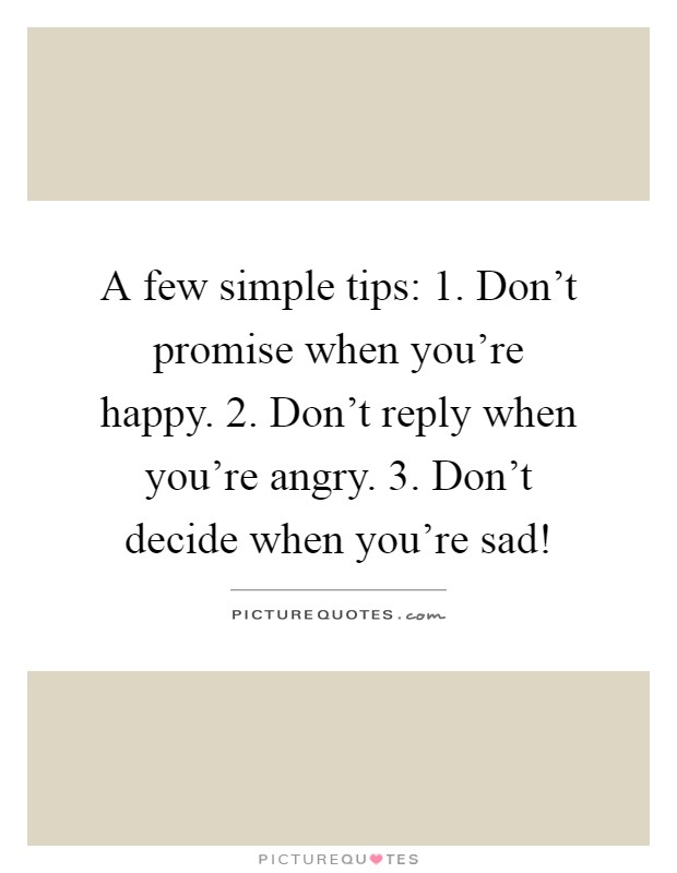 A few simple tips: 1. Don't promise when you're happy. 2. Don't reply when you're angry. 3. Don't decide when you're sad! Picture Quote #1