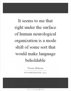 It seems to me that right under the surface of human neurological organization is a mode shift of some sort that would make language beholdable Picture Quote #1