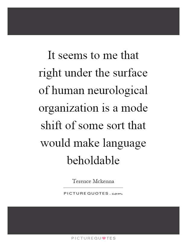 It seems to me that right under the surface of human neurological organization is a mode shift of some sort that would make language beholdable Picture Quote #1
