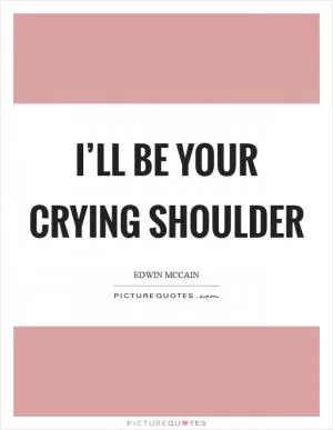 I’ll be your crying shoulder Picture Quote #1