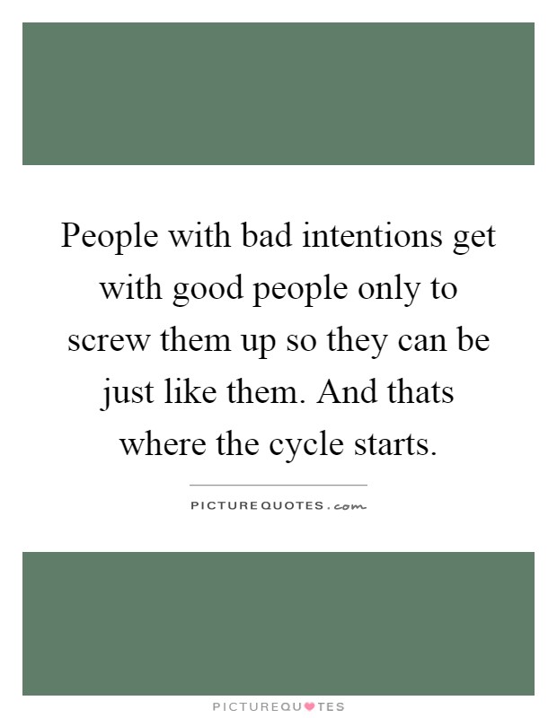 People with bad intentions get with good people only to screw them up so they can be just like them. And thats where the cycle starts Picture Quote #1