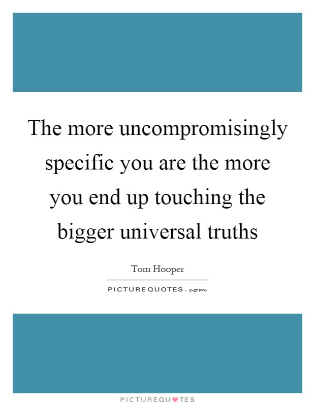 The more uncompromisingly specific you are the more you end up touching the bigger universal truths Picture Quote #1