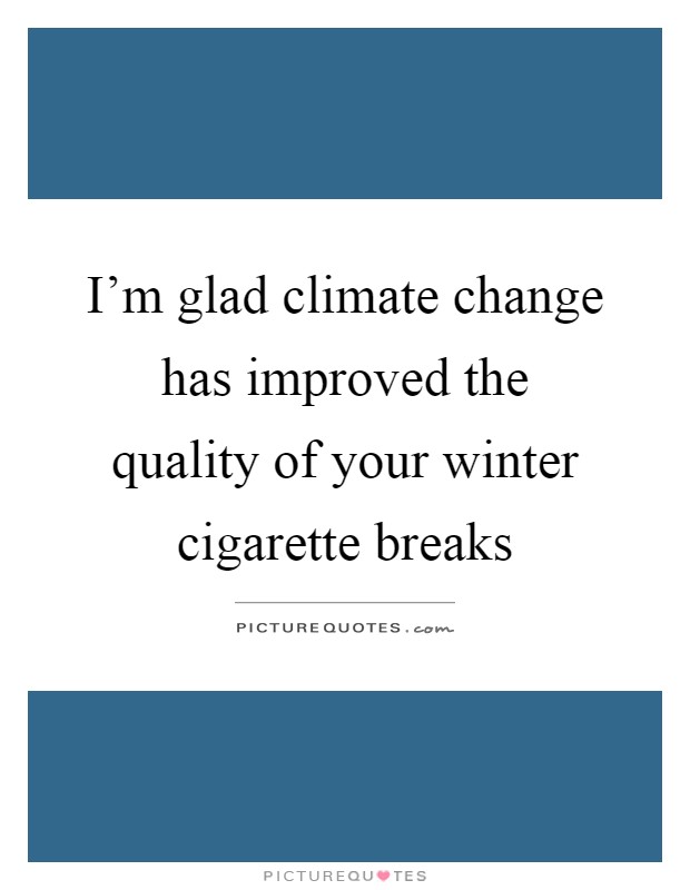 I'm glad climate change has improved the quality of your winter cigarette breaks Picture Quote #1