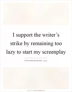 I support the writer’s strike by remaining too lazy to start my screenplay Picture Quote #1